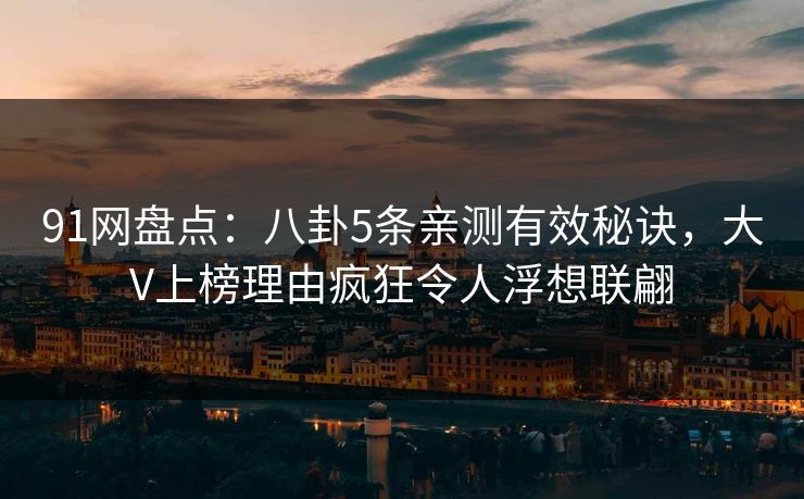 91网盘点：八卦5条亲测有效秘诀，大V上榜理由疯狂令人浮想联翩
