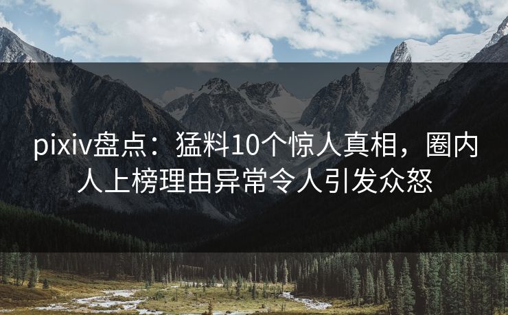 pixiv盘点：猛料10个惊人真相，圈内人上榜理由异常令人引发众怒