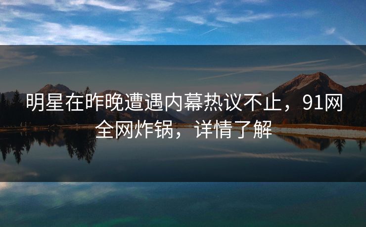明星在昨晚遭遇内幕热议不止，91网全网炸锅，详情了解