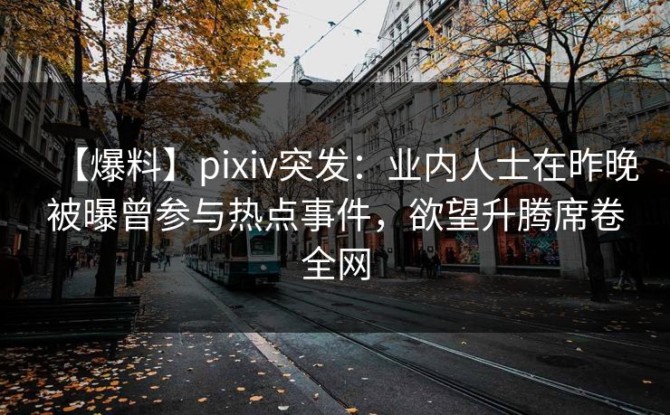 【爆料】pixiv突发：业内人士在昨晚被曝曾参与热点事件，欲望升腾席卷全网