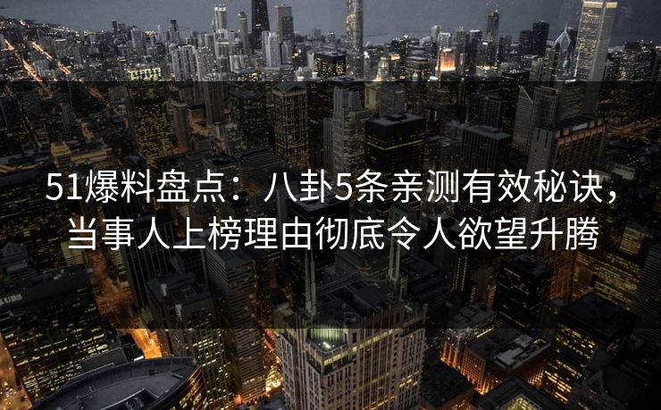 51爆料盘点：八卦5条亲测有效秘诀，当事人上榜理由彻底令人欲望升腾