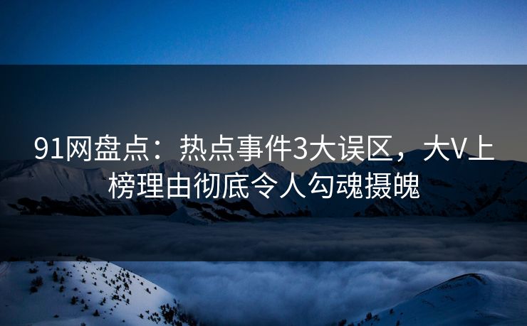 91网盘点：热点事件3大误区，大V上榜理由彻底令人勾魂摄魄