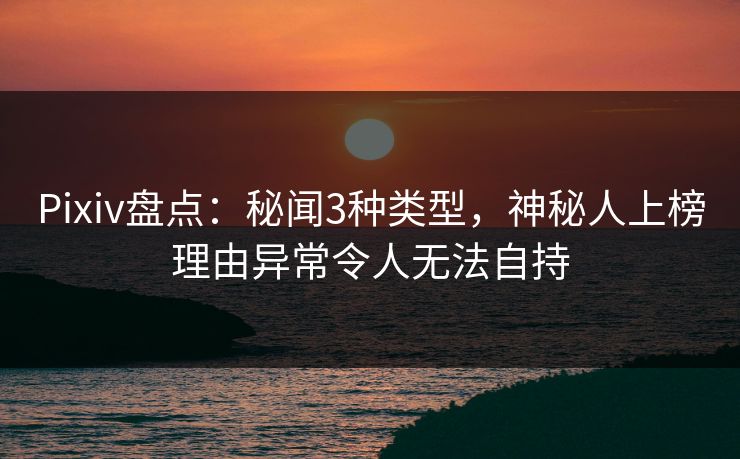 Pixiv盘点：秘闻3种类型，神秘人上榜理由异常令人无法自持