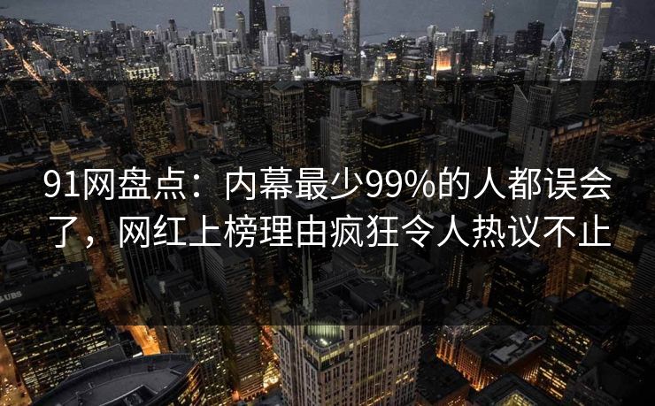 91网盘点：内幕最少99%的人都误会了，网红上榜理由疯狂令人热议不止