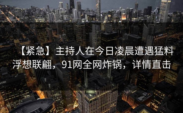 【紧急】主持人在今日凌晨遭遇猛料浮想联翩，91网全网炸锅，详情直击