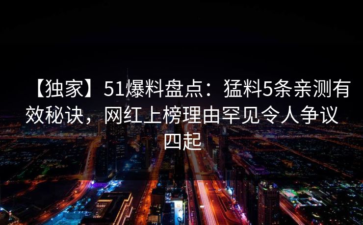 【独家】51爆料盘点：猛料5条亲测有效秘诀，网红上榜理由罕见令人争议四起