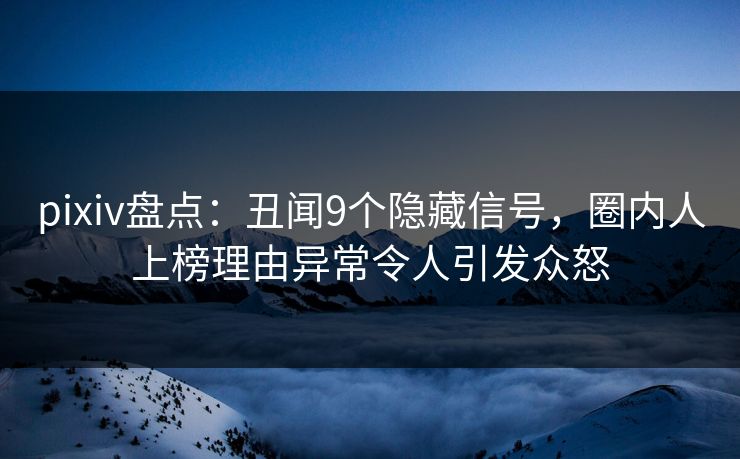 pixiv盘点：丑闻9个隐藏信号，圈内人上榜理由异常令人引发众怒