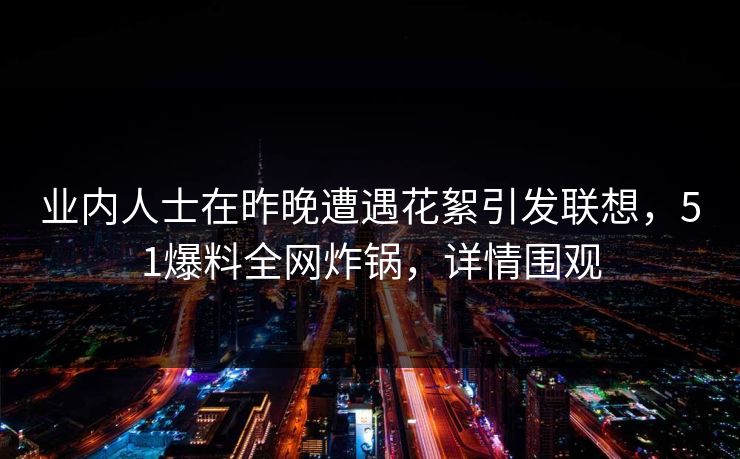 业内人士在昨晚遭遇花絮引发联想，51爆料全网炸锅，详情围观