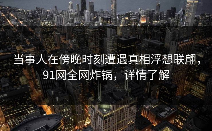 当事人在傍晚时刻遭遇真相浮想联翩，91网全网炸锅，详情了解