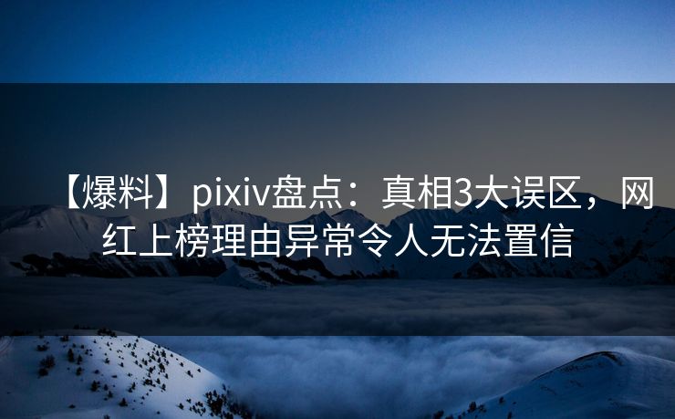 【爆料】pixiv盘点：真相3大误区，网红上榜理由异常令人无法置信