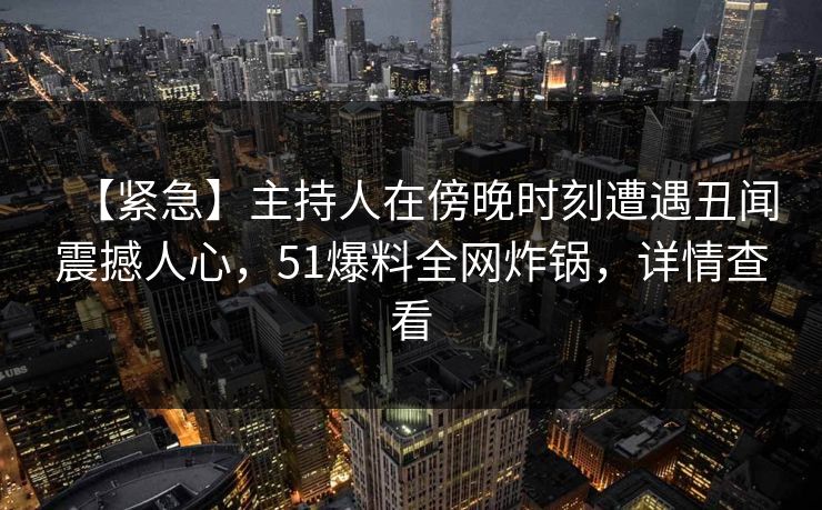 【紧急】主持人在傍晚时刻遭遇丑闻震撼人心,51爆料全网炸锅,详情查看