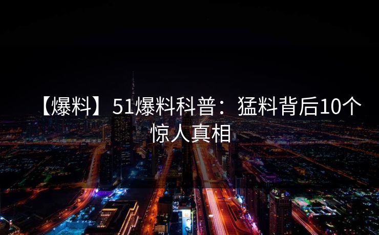 【爆料】51爆料科普:猛料背后10个惊人真相