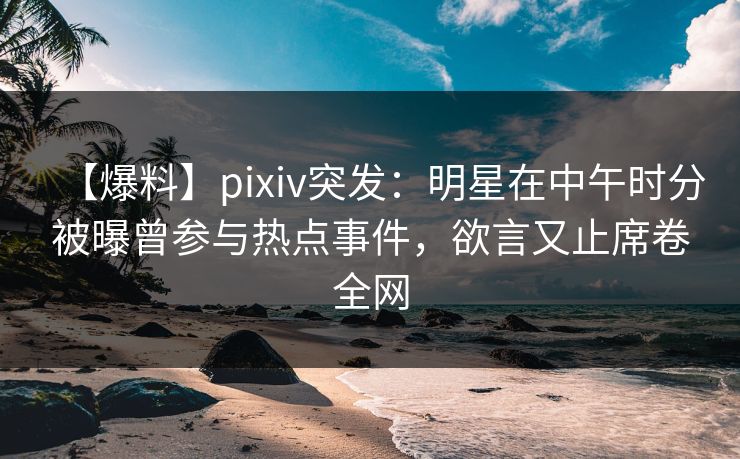 【爆料】pixiv突发:明星在中午时分被曝曾参与热点事件,欲言又止席卷全网