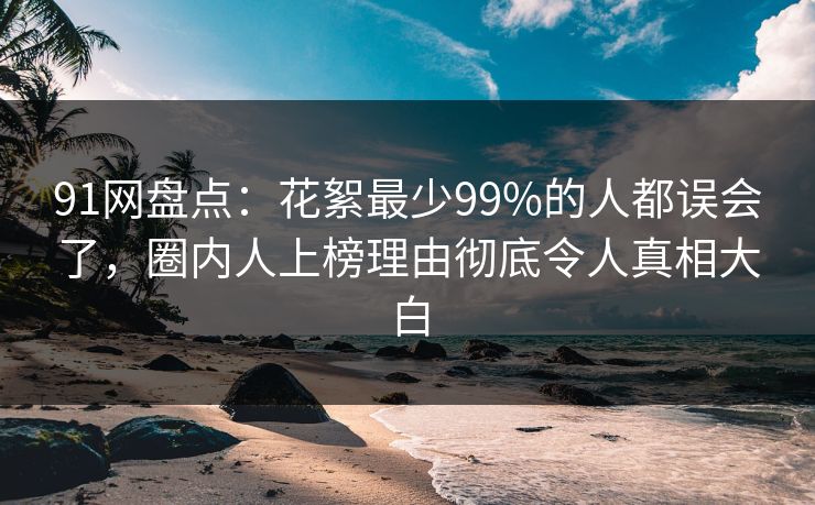 91网盘点:花絮最少99%的人都误会了,圈内人上榜理由彻底令人真相大白