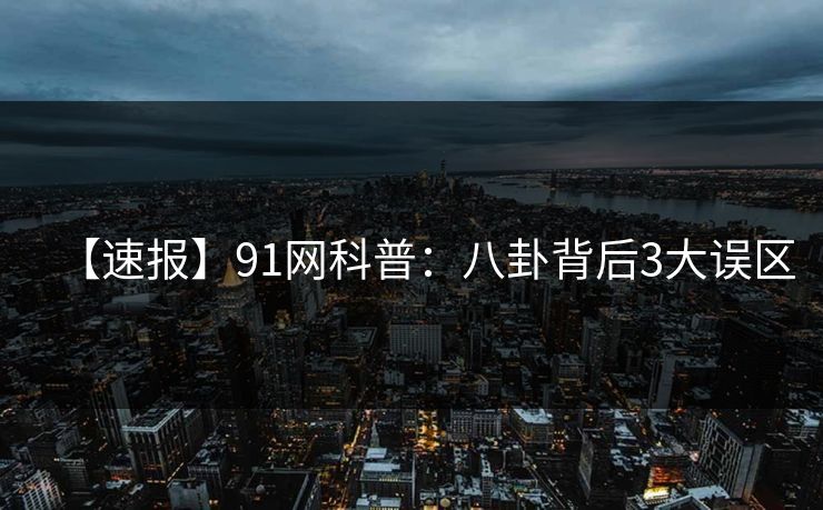【速报】91网科普:八卦背后3大误区