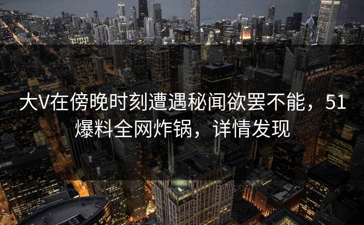 大V在傍晚时刻遭遇秘闻欲罢不能,51爆料全网炸锅,详情发现