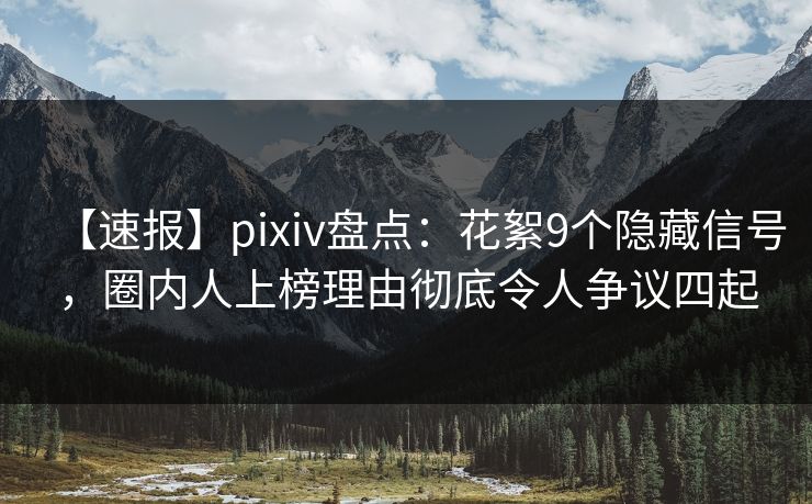 【速报】pixiv盘点:花絮9个隐藏信号,圈内人上榜理由彻底令人争议四起