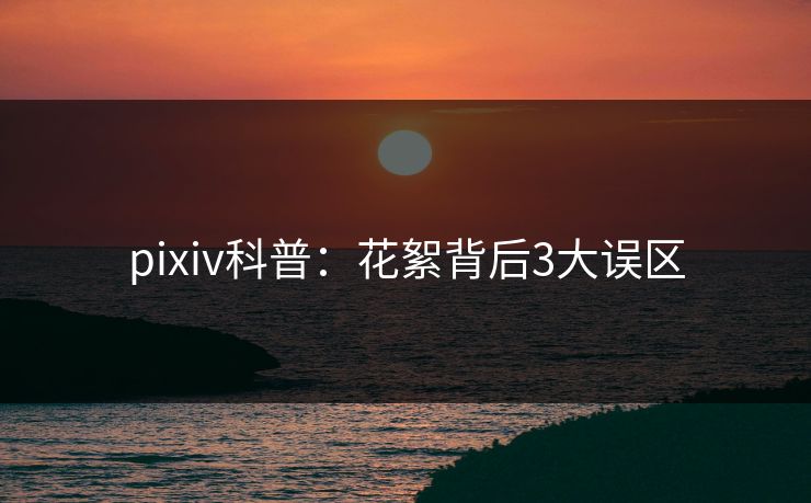 pixiv科普:花絮背后3大误区 pixiv科普:花絮背后3大误区
