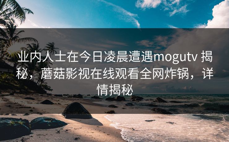 业内人士在今日凌晨遭遇mogutv 揭秘,蘑菇影视在线观看全网炸锅,详情揭秘 业内人士在今日凌晨遭遇mogutv 揭秘,蘑菇影视在线观看全网炸锅,详情揭秘