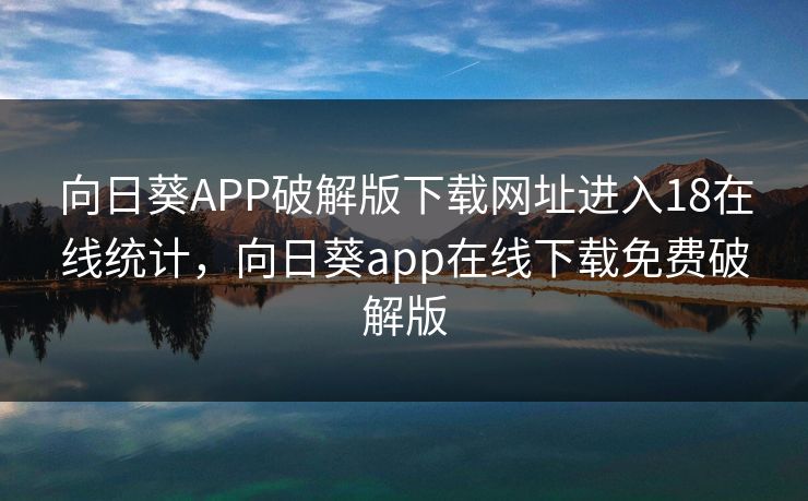 向日葵APP破解版下载网址进入18在线统计，向日葵app在线下载免费破解版