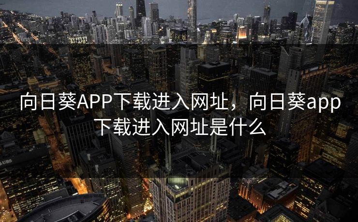 向日葵APP下载进入网址，向日葵app下载进入网址是什么