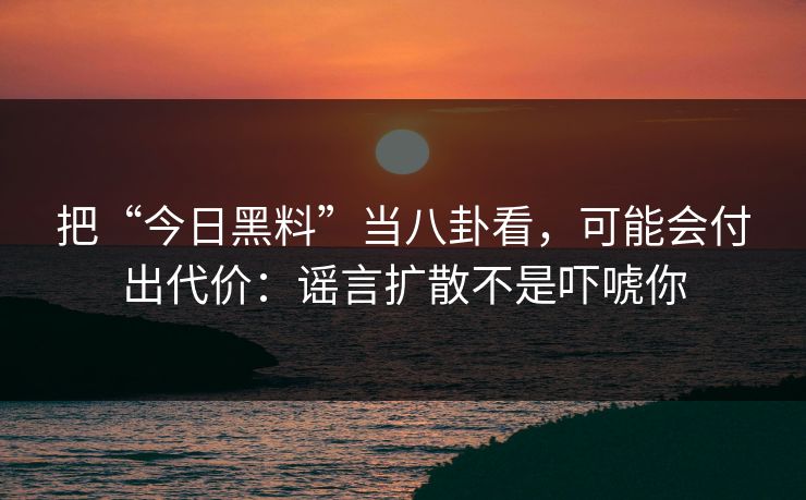 把“今日黑料”当八卦看，可能会付出代价：谣言扩散不是吓唬你