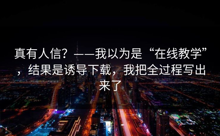 真有人信？——我以为是“在线教学”，结果是诱导下载，我把全过程写出来了