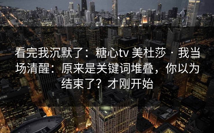 看完我沉默了：糖心tv 美杜莎 · 我当场清醒：原来是关键词堆叠，你以为结束了？才刚开始
