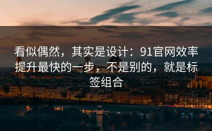 看似偶然,其实是设计:91官网效率提升最快的一步,不是别的,就是标签组合