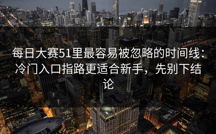 每日大赛51里最容易被忽略的时间线：冷门入口指路更适合新手，先别下结论