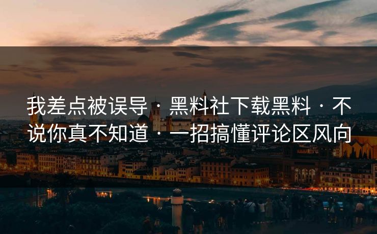 我差点被误导 · 黑料社下载黑料 · 不说你真不知道 · 一招搞懂评论区风向