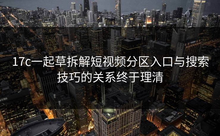 17c一起草拆解短视频分区入口与搜索技巧的关系终于理清