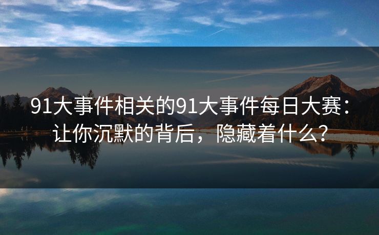 91大事件相关的91大事件每日大赛：让你沉默的背后，隐藏着什么？