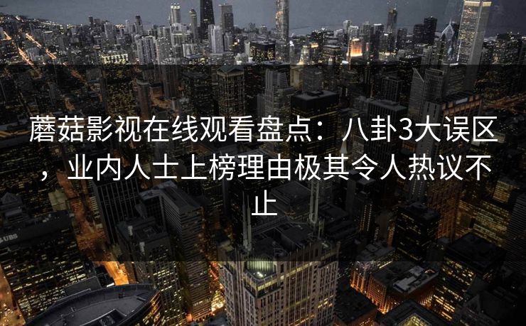 蘑菇影视在线观看盘点：八卦3大误区，业内人士上榜理由极其令人热议不止
