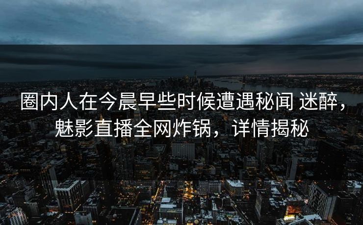 圈内人在今晨早些时候遭遇秘闻 迷醉，魅影直播全网炸锅，详情揭秘