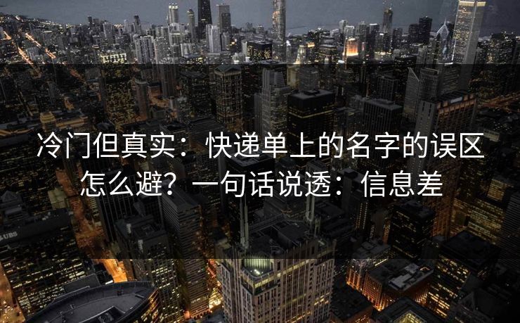 冷门但真实：快递单上的名字的误区怎么避？一句话说透：信息差