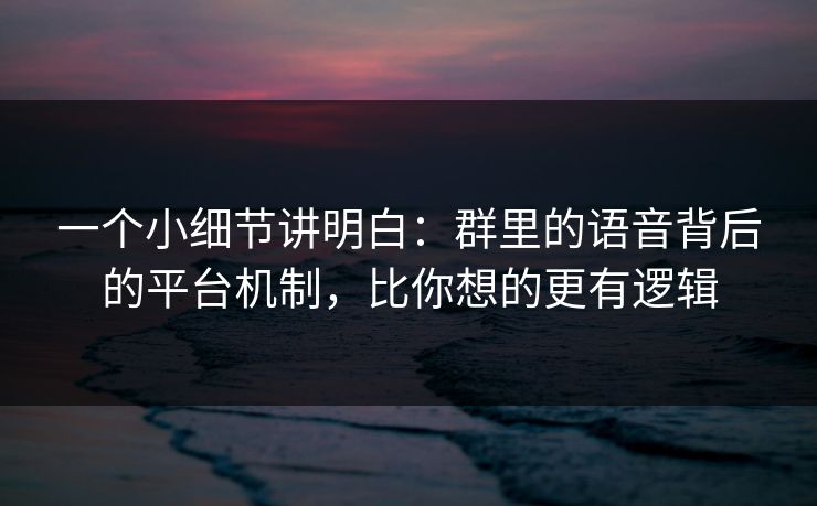 一个小细节讲明白：群里的语音背后的平台机制，比你想的更有逻辑