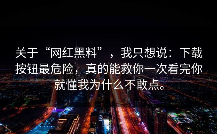 关于“网红黑料”，我只想说：下载按钮最危险，真的能救你一次看完你就懂我为什么不敢点。