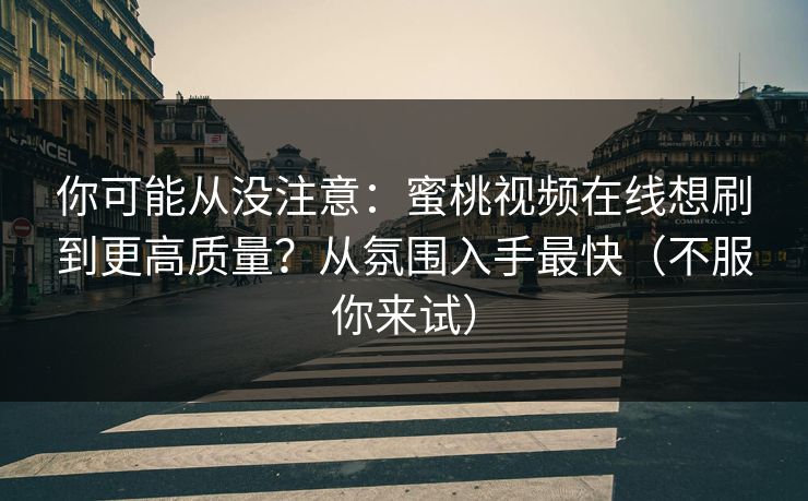 你可能从没注意：蜜桃视频在线想刷到更高质量？从氛围入手最快（不服你来试）