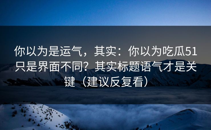 你以为是运气，其实：你以为吃瓜51只是界面不同？其实标题语气才是关键（建议反复看）